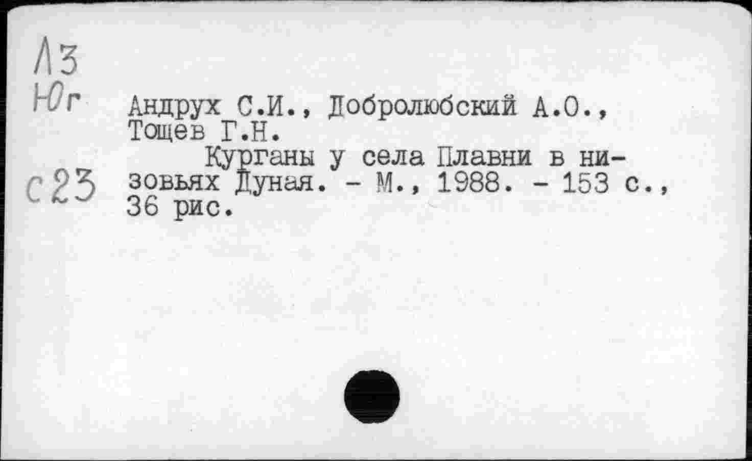 ﻿Андрух С.И., Добролюбовой А.О., Тощев Г.Н.
Курганы у села Плавни в низовьях Дуная. - М.» 1988. - 153 с. 36 рис.